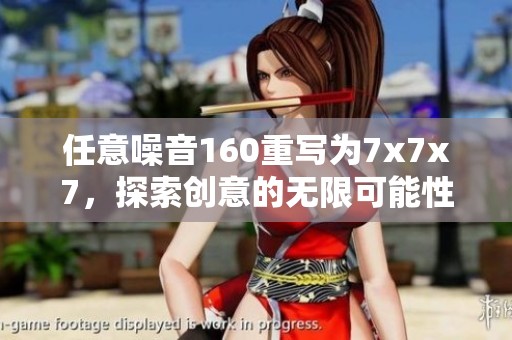 任意噪音160重写为7x7x7，探索创意的无限可能性和灵感来源