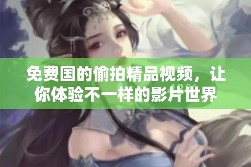 免费国的偷拍精品视频，让你体验不一样的影片世界