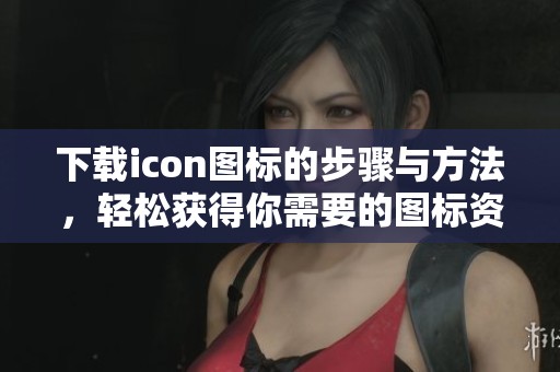 下载icon图标的步骤与方法，轻松获得你需要的图标资源