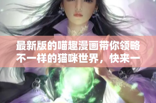 最新版的喵趣漫画带你领略不一样的猫咪世界，快来一起探索吧！