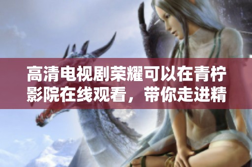 高清电视剧荣耀可以在青柠影院在线观看，带你走进精彩剧情的世界