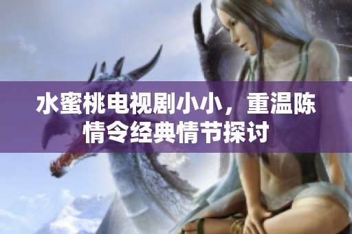 水蜜桃电视剧小小，重温陈情令经典情节探讨