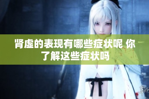 肾虚的表现有哪些症状呢 你了解这些症状吗