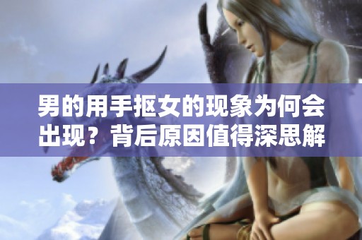 男的用手抠女的现象为何会出现？背后原因值得深思解析！