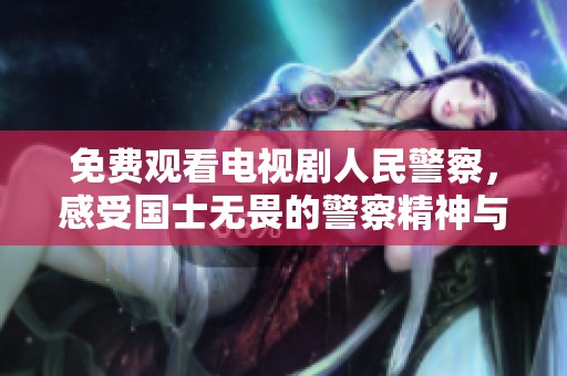 免费观看电视剧人民警察，感受国士无畏的警察精神与情怀