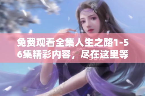 免费观看全集人生之路1-56集精彩内容，尽在这里等你来欣赏！