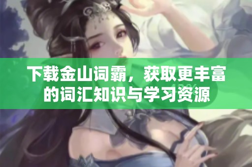 下载金山词霸，获取更丰富的词汇知识与学习资源