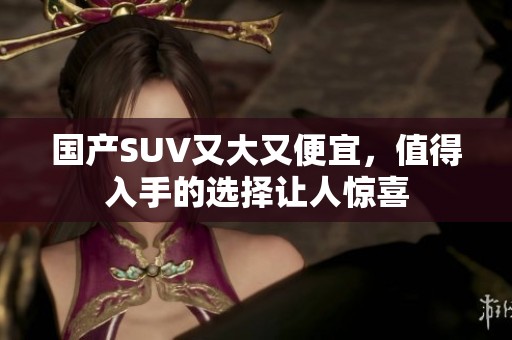 国产SUV又大又便宜，值得入手的选择让人惊喜