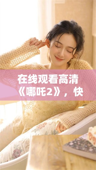 在线观看高清《哪吒2》，快来体验这场震撼的动画盛宴！