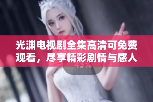 光渊电视剧全集高清可免费观看，尽享精彩剧情与感人时刻！