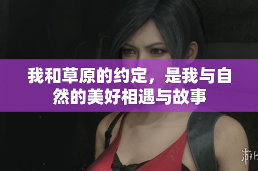 我和草原的约定，是我与自然的美好相遇与故事