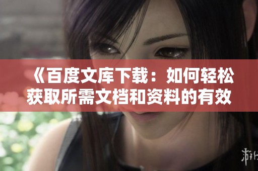 《百度文库下载：如何轻松获取所需文档和资料的有效方法》