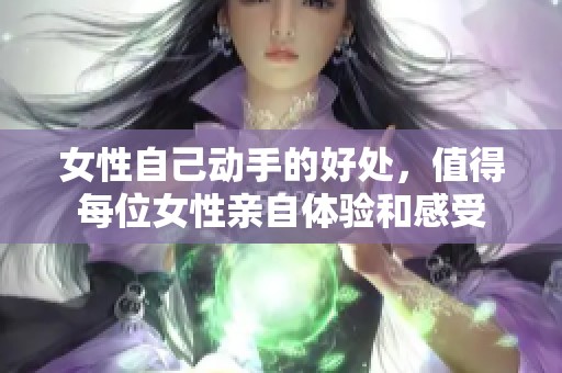 女性自己动手的好处，值得每位女性亲自体验和感受