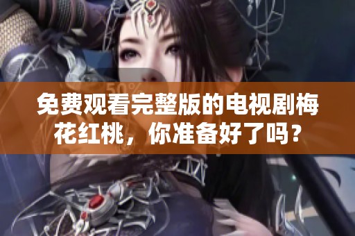 免费观看完整版的电视剧梅花红桃，你准备好了吗？
