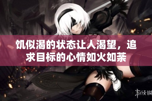 饥似渴的状态让人渴望，追求目标的心情如火如荼
