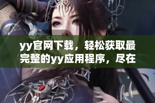 yy官网下载，轻松获取最完整的yy应用程序，尽在这个官网下载页面！