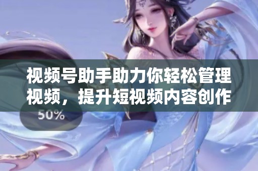 视频号助手助力你轻松管理视频，提升短视频内容创作效率的方法分享