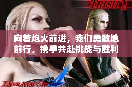 向着炮火前进，我们勇敢地前行，携手共赴挑战与胜利之路