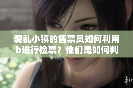 混乱小镇的售票员如何利用b进行检票？他们是如何判断的呢？