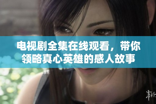 电视剧全集在线观看，带你领略真心英雄的感人故事