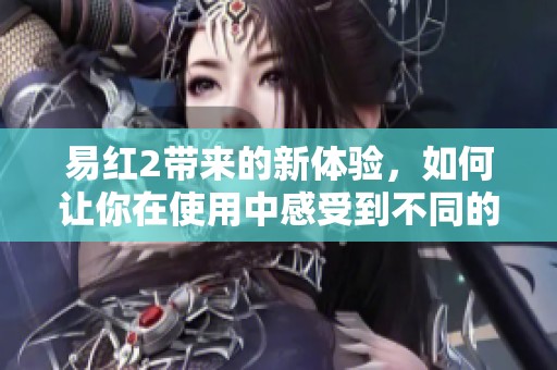 易红2带来的新体验，如何让你在使用中感受到不同的乐趣