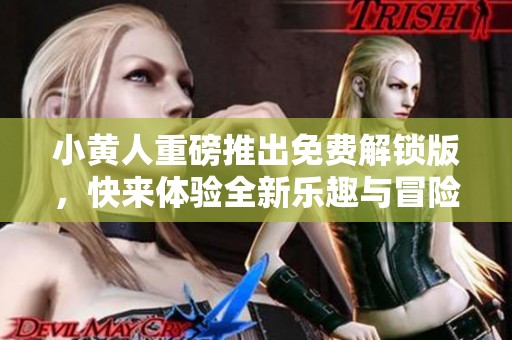 小黄人重磅推出免费解锁版，快来体验全新乐趣与冒险吧！