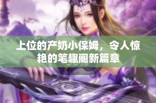 上位的产奶小保姆，令人惊艳的笔趣阁新篇章