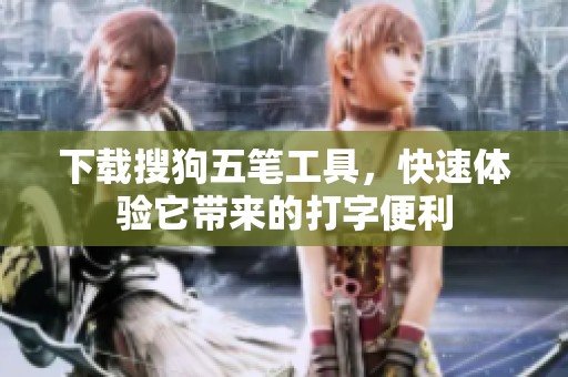 下载搜狗五笔工具，快速体验它带来的打字便利