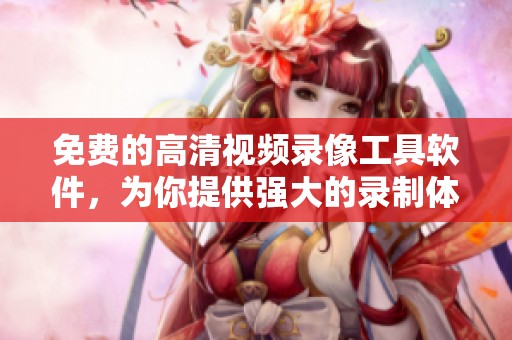 免费的高清视频录像工具软件，为你提供强大的录制体验和便捷功能