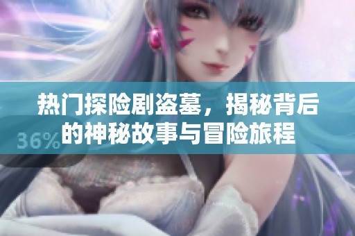 热门探险剧盗墓，揭秘背后的神秘故事与冒险旅程