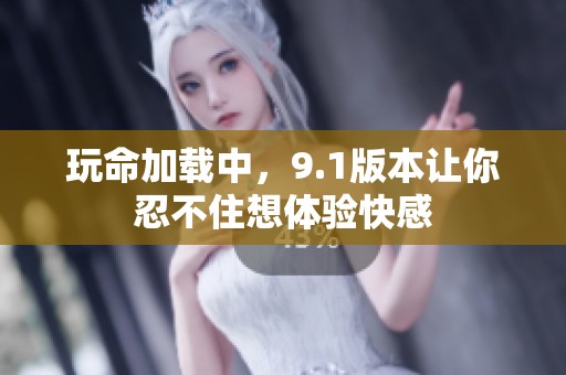 玩命加载中，9.1版本让你忍不住想体验快感