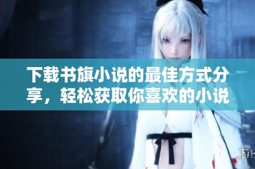 下载书旗小说的最佳方式分享，轻松获取你喜欢的小说资源