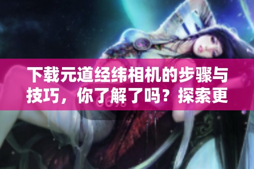 下载元道经纬相机的步骤与技巧，你了解了吗？探索更多关于元道经纬相机的信息。