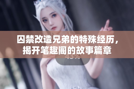 囚禁改造兄弟的特殊经历，揭开笔趣阁的故事篇章