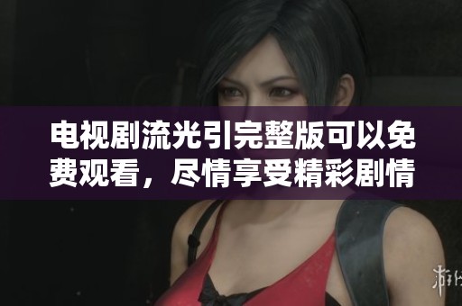 电视剧流光引完整版可以免费观看，尽情享受精彩剧情！