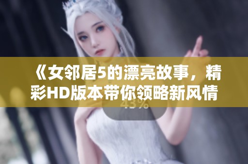 《女邻居5的漂亮故事，精彩HD版本带你领略新风情》