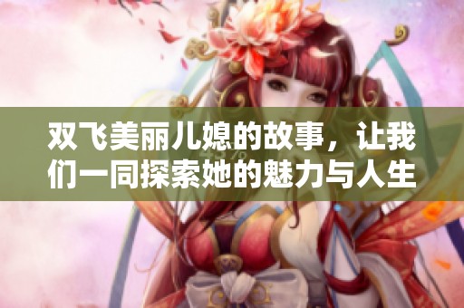 双飞美丽儿媳的故事，让我们一同探索她的魅力与人生。