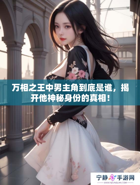 万相之王中男主角到底是谁，揭开他神秘身份的真相！