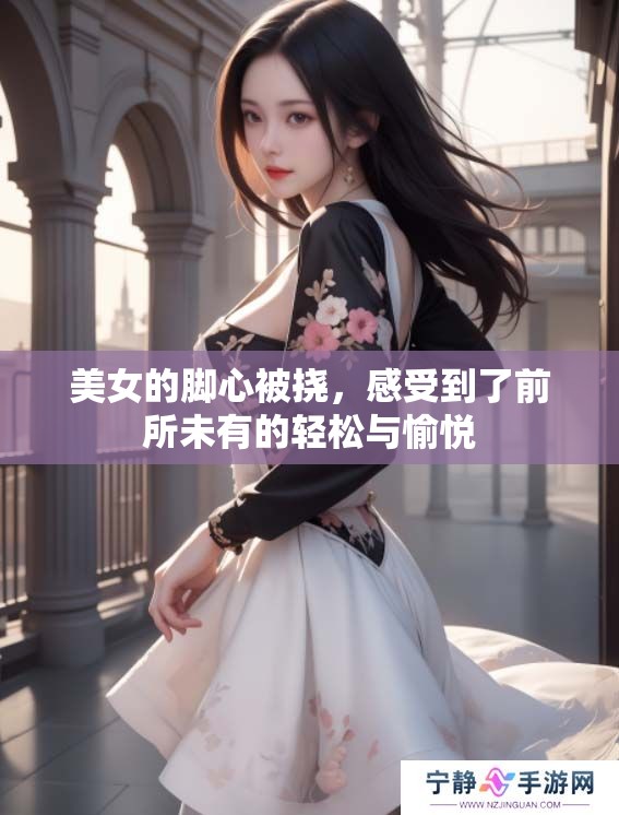 美女的脚心被挠，感受到了前所未有的轻松与愉悦