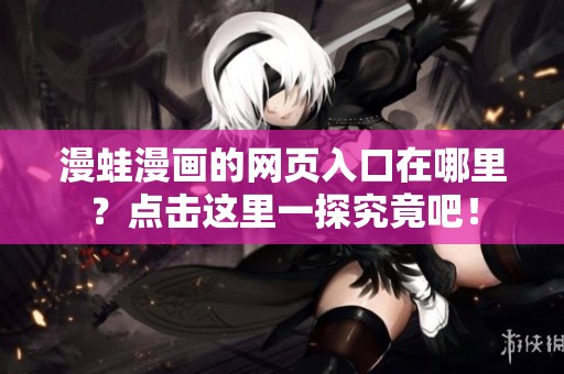 漫蛙漫画的网页入口在哪里？点击这里一探究竟吧！