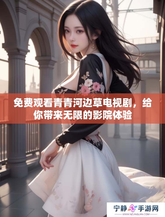 免费观看青青河边草电视剧，给你带来无限的影院体验