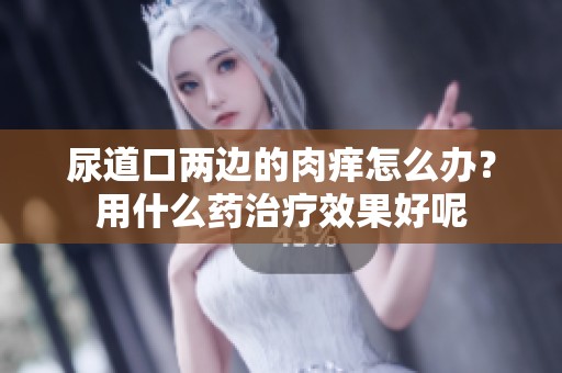 尿道口两边的肉痒怎么办？用什么药治疗效果好呢