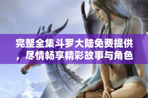 完整全集斗罗大陆免费提供，尽情畅享精彩故事与角色冒险！