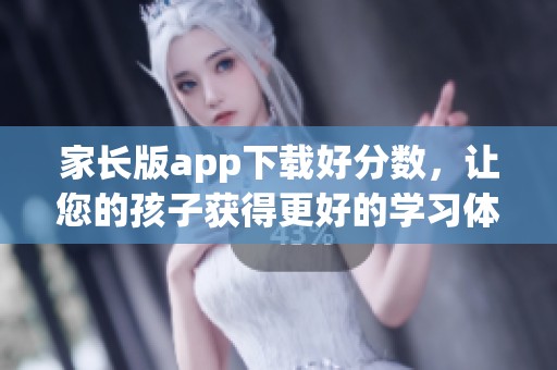 家长版app下载好分数，让您的孩子获得更好的学习体验和成绩提升