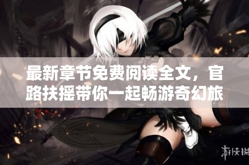 最新章节免费阅读全文，官路扶摇带你一起畅游奇幻旅程