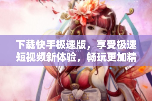 下载快手极速版，享受极速短视频新体验，畅玩更加精彩内容！