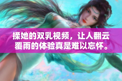 揉她的双乳视频，让人翻云覆雨的体验真是难以忘怀。