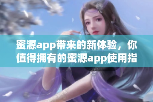 蜜源app带来的新体验，你值得拥有的蜜源app使用指南