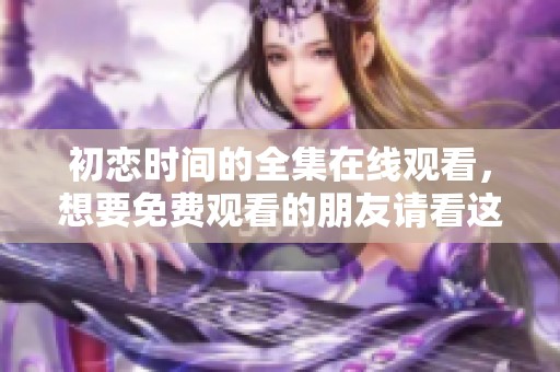 初恋时间的全集在线观看，想要免费观看的朋友请看这里