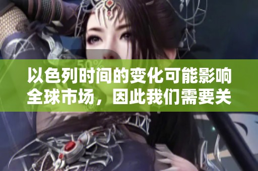 以色列时间的变化可能影响全球市场，因此我们需要关注这方面的动态。
